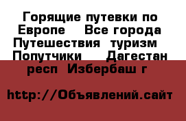 Горящие путевки по Европе! - Все города Путешествия, туризм » Попутчики   . Дагестан респ.,Избербаш г.